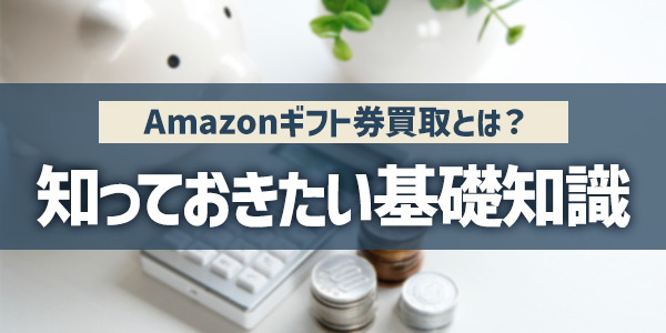 Amazonギフト券買取とは？知っておきたい基礎知識